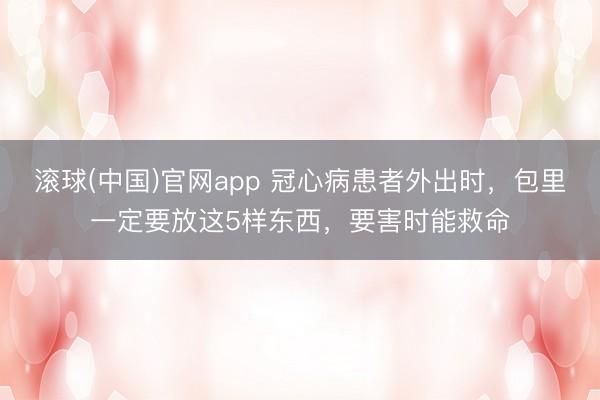 滚球(中国)官网app 冠心病患者外出时，包里一定要放这5样东西，要害时能救命