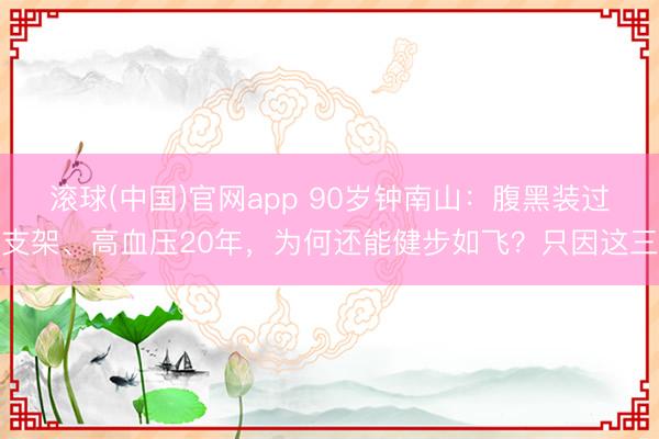 滚球(中国)官网app 90岁钟南山：腹黑装过支架、高血压20年，为何还能健步如飞？只因这三