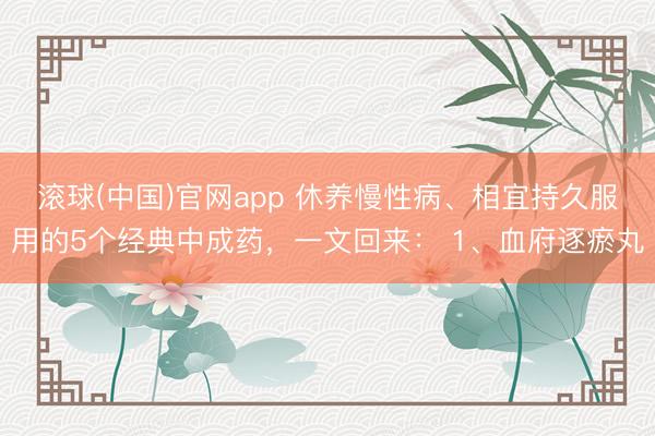 滚球(中国)官网app 休养慢性病、相宜持久服用的5个经典中成药，一文回来： 1、血府逐瘀丸