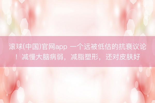 滚球(中国)官网app 一个远被低估的抗衰议论！减慢大脑病弱，减脂塑形，还对皮肤好