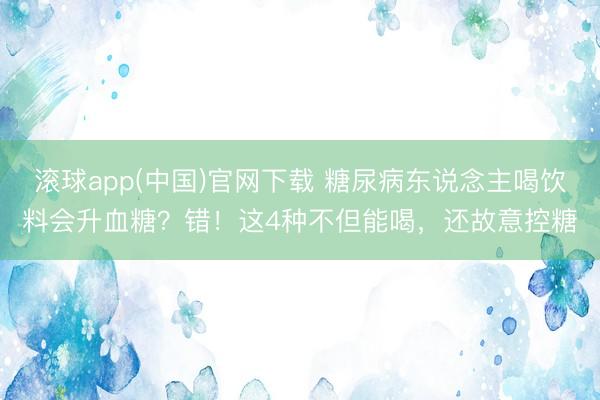 滚球app(中国)官网下载 糖尿病东说念主喝饮料会升血糖？错！这4种不但能喝，还故意控糖