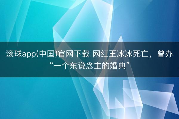 滚球app(中国)官网下载 网红王冰冰死亡，曾办“一个东说念主的婚典”