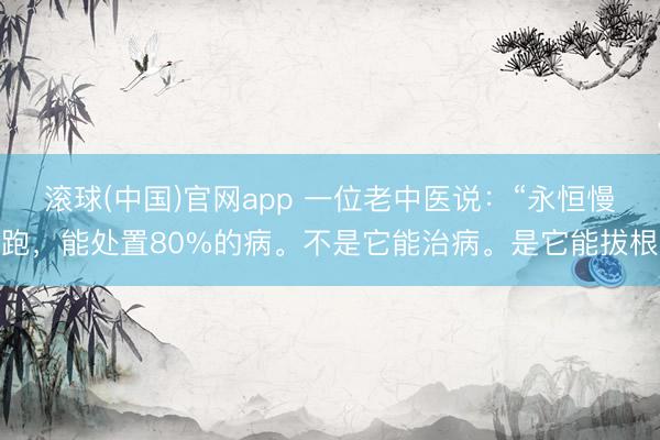 滚球(中国)官网app 一位老中医说：“永恒慢跑，能处置80%的病。不是它能治病。是它能拔根