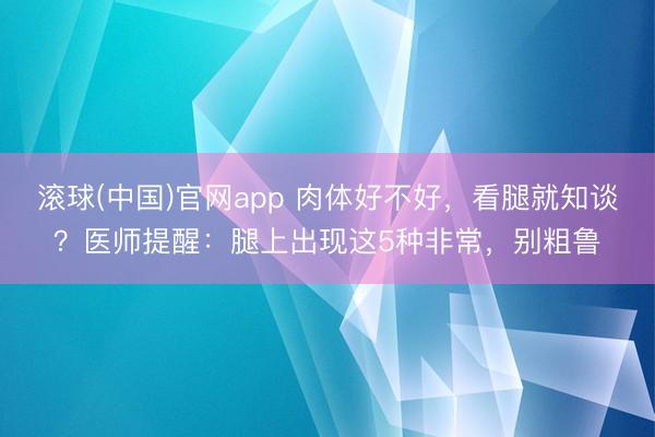滚球(中国)官网app 肉体好不好，看腿就知谈？医师提醒：腿上出现这5种非常，别粗鲁