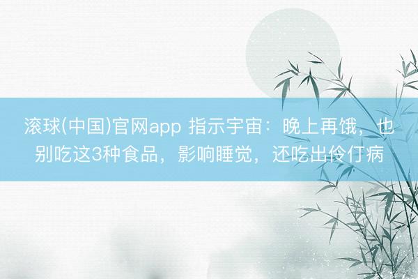 滚球(中国)官网app 指示宇宙：晚上再饿，也别吃这3种食品，影响睡觉，还吃出伶仃病