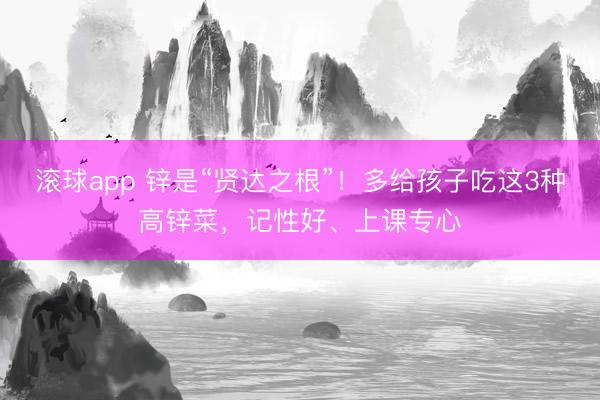 滚球app 锌是“贤达之根”！多给孩子吃这3种高锌菜，记性好、上课专心