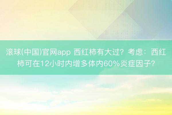 滚球(中国)官网app 西红柿有大过?考虑:西红柿可在12小时内增多体内60%炎症因子?