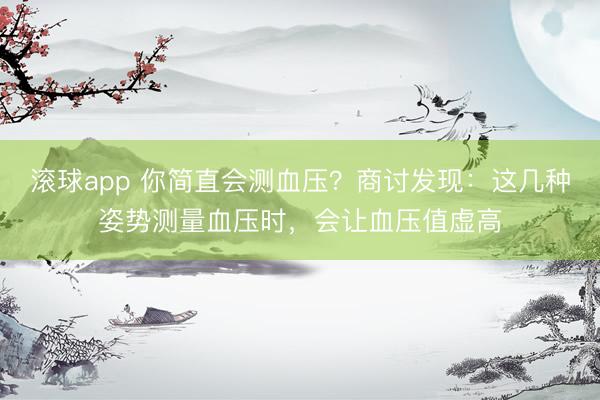 滚球app 你简直会测血压？商讨发现：这几种姿势测量血压时，会让血压值虚高