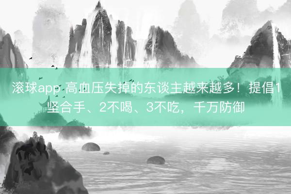 滚球app 高血压失掉的东谈主越来越多！提倡1坚合手、2不喝、3不吃，千万防御