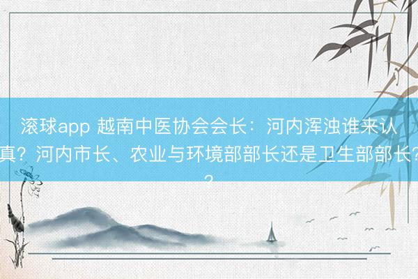 滚球app 越南中医协会会长:河内浑浊谁来认真?河内市长、农业与环境部部长还是卫生部部长?