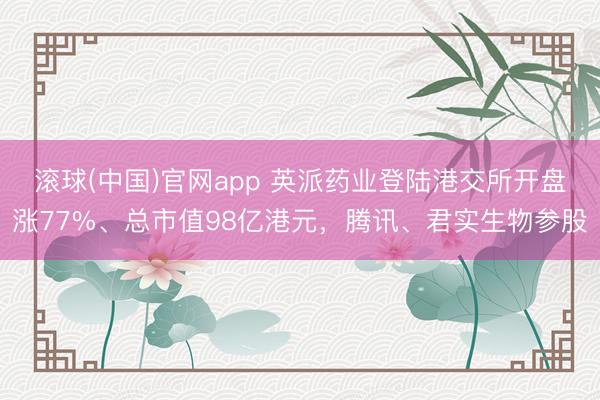 滚球(中国)官网app 英派药业登陆港交所开盘涨77%、总市值98亿港元，腾讯、君实生物参股
