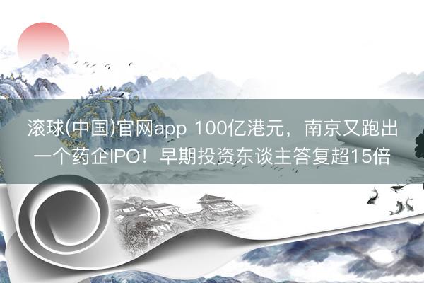 滚球(中国)官网app 100亿港元，南京又跑出一个药企IPO！早期投资东谈主答复超15倍