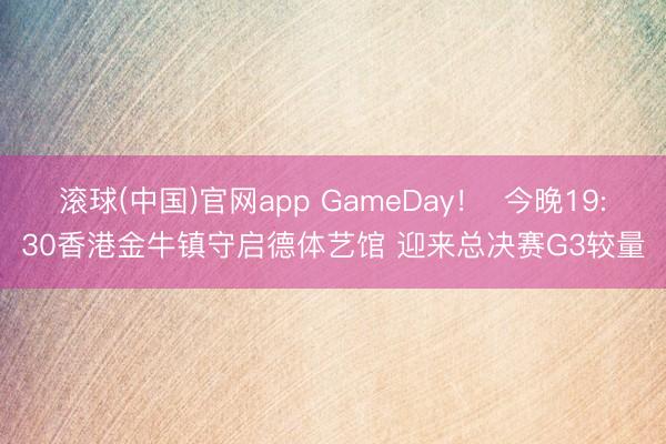 滚球(中国)官网app GameDay! 今晚19:30香港金牛镇守启德体艺馆 迎来总决赛G3较量