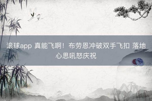 滚球app 真能飞啊！布劳恩冲破双手飞扣 落地心思吼怒庆祝
