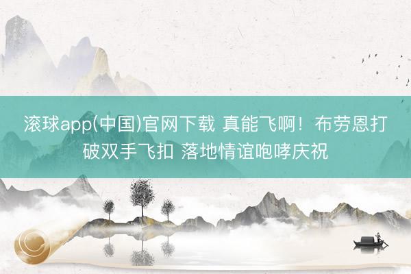 滚球app(中国)官网下载 真能飞啊！布劳恩打破双手飞扣 落地情谊咆哮庆祝