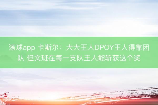 滚球app 卡斯尔：大大王人DPOY王人得靠团队 但文班在每一支队王人能斩获这个奖