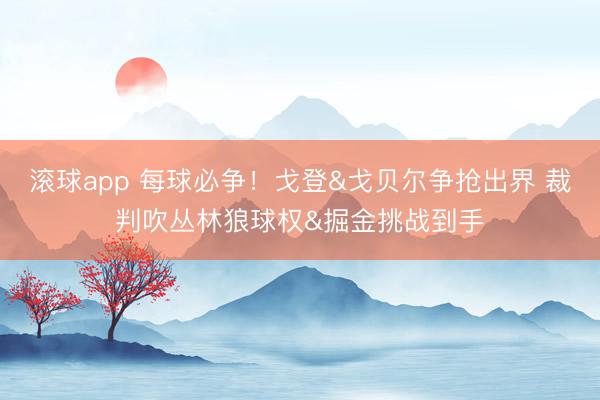 滚球app 每球必争！戈登&戈贝尔争抢出界 裁判吹丛林狼球权&掘金挑战到手