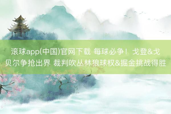 滚球app(中国)官网下载 每球必争！戈登&戈贝尔争抢出界 裁判吹丛林狼球权&掘金挑战得胜