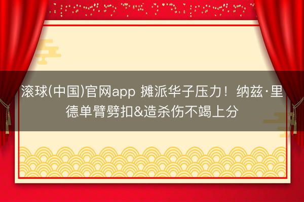 滚球(中国)官网app 摊派华子压力！纳兹·里德单臂劈扣&造杀伤不竭上分