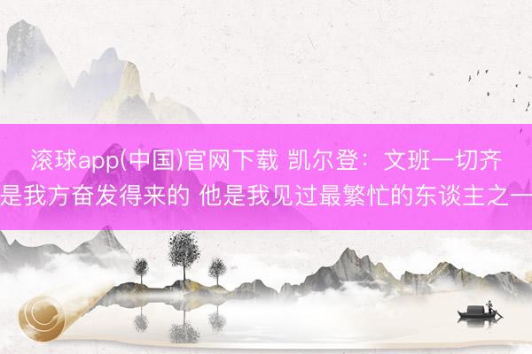 滚球app(中国)官网下载 凯尔登:文班一切齐是我方奋发得来的 他是我见过最繁忙的东谈主之一