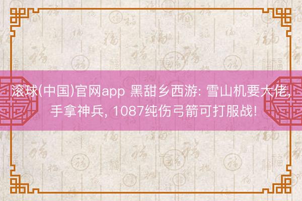 滚球(中国)官网app 黑甜乡西游: 雪山机要大佬， 手拿神兵， 1087纯伤弓箭可打服战!