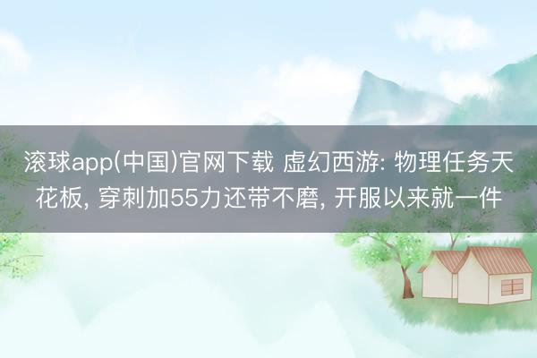 滚球app(中国)官网下载 虚幻西游: 物理任务天花板, 穿刺加55力还带不磨, 开服以来就一件