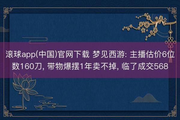 滚球app(中国)官网下载 梦见西游: 主播估价6位数160刀， 带物爆摆1年卖不掉， 临了成交568