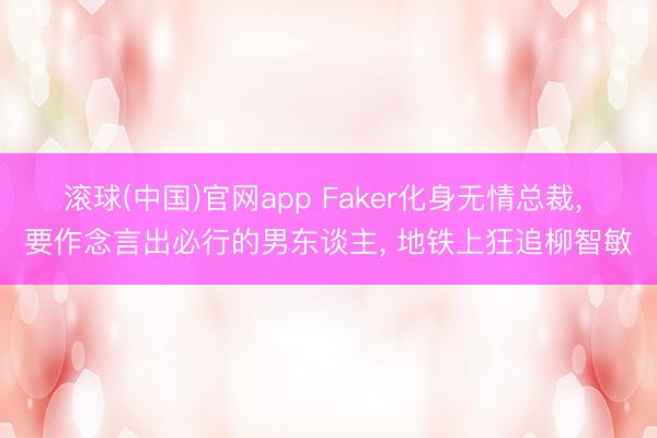 滚球(中国)官网app Faker化身无情总裁, 要作念言出必行的男东谈主, 地铁上狂追柳智敏