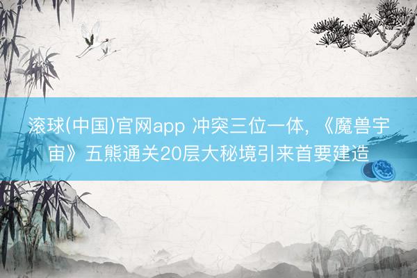 滚球(中国)官网app 冲突三位一体, 《魔兽宇宙》五熊通关20层大秘境引来首要建造