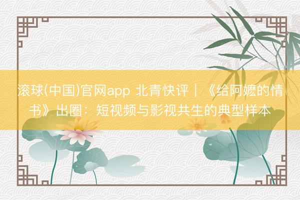 滚球(中国)官网app 北青快评｜《给阿嬷的情书》出圈：短视频与影视共生的典型样本