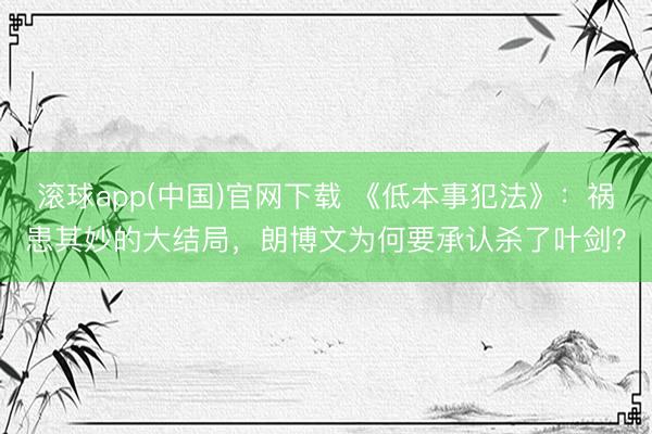 滚球app(中国)官网下载 《低本事犯法》：祸患其妙的大结局，朗博文为何要承认杀了叶剑？