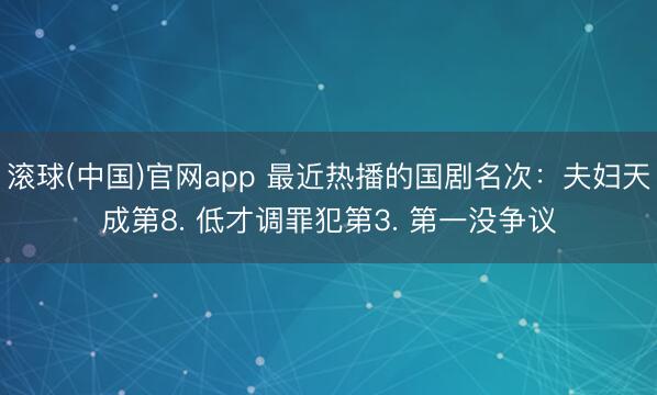 滚球(中国)官网app 最近热播的国剧名次:夫妇天成第8. 低才调罪犯第3. 第一没争议