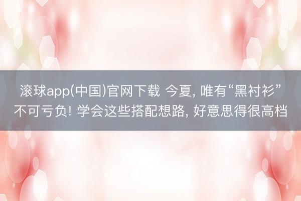 滚球app(中国)官网下载 今夏， 唯有“黑衬衫”不可亏负! 学会这些搭配想路， 好意思得很高档