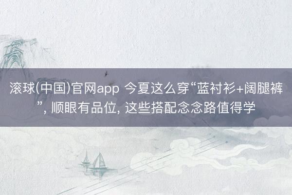 滚球(中国)官网app 今夏这么穿“蓝衬衫+阔腿裤”， 顺眼有品位， 这些搭配念念路值得学