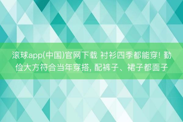 滚球app(中国)官网下载 衬衫四季都能穿! 勤俭大方符合当年穿搭， 配裤子、裙子都面子