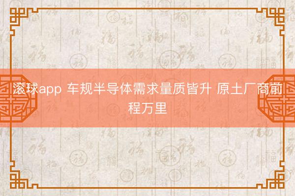 滚球app 车规半导体需求量质皆升 原土厂商前程万里