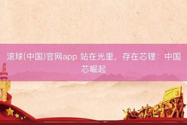 滚球(中国)官网app 站在光里，存在芯锂：中国芯崛起