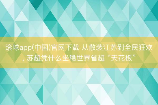 滚球app(中国)官网下载 从散装江苏到全民狂欢， 苏超凭什么坐稳世界省超 “天花板”