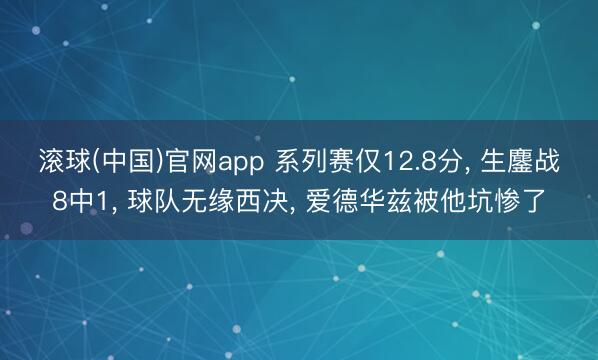 滚球(中国)官网app 系列赛仅12.8分， 生鏖战8中1， 球队无缘西决， 爱德华兹被他坑惨了