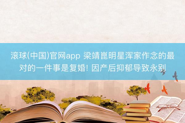 滚球(中国)官网app 梁靖崑明星浑家作念的最对的一件事是复婚! 因产后抑郁导致永别