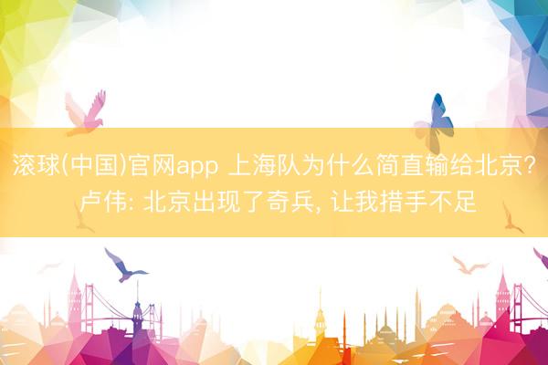 滚球(中国)官网app 上海队为什么简直输给北京? 卢伟: 北京出现了奇兵， 让我措手不足