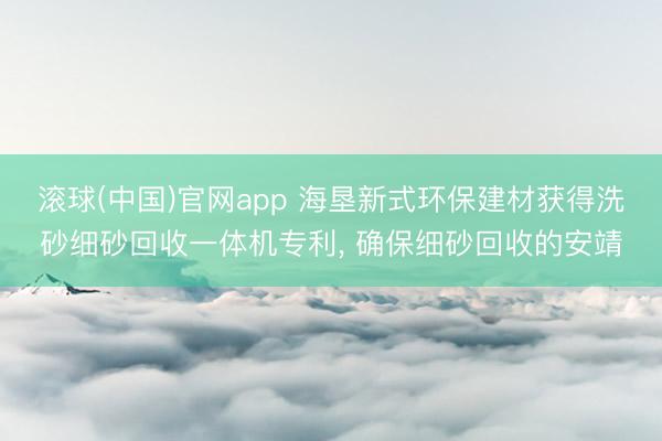 滚球(中国)官网app 海垦新式环保建材获得洗砂细砂回收一体机专利, 确保细砂回收的安靖