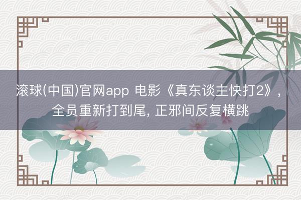 滚球(中国)官网app 电影《真东谈主快打2》， 全员重新打到尾， 正邪间反复横跳