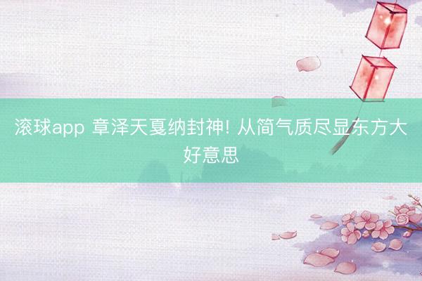 滚球app 章泽天戛纳封神! 从简气质尽显东方大好意思