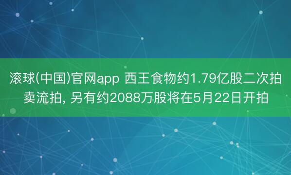 滚球(中国)官网app 西王食物约1.79亿股二次拍卖流拍， 另有约2088万股将在5月22日开拍