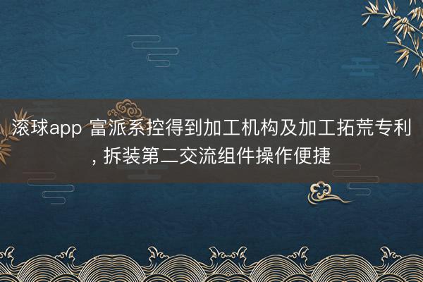 滚球app 富派系控得到加工机构及加工拓荒专利， 拆装第二交流组件操作便捷