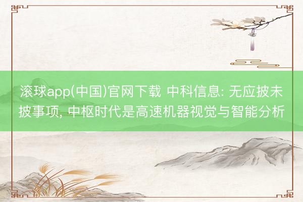 滚球app(中国)官网下载 中科信息: 无应披未披事项， 中枢时代是高速机器视觉与智能分析