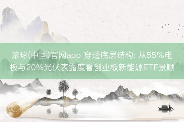 滚球(中国)官网app 穿透底层结构: 从55%电板与20%光伏表露度看创业板新能源ETF景顺