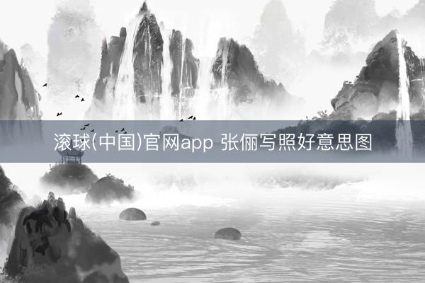 滚球(中国)官网app 张俪写照好意思图
