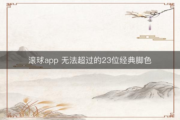 滚球app 无法超过的23位经典脚色